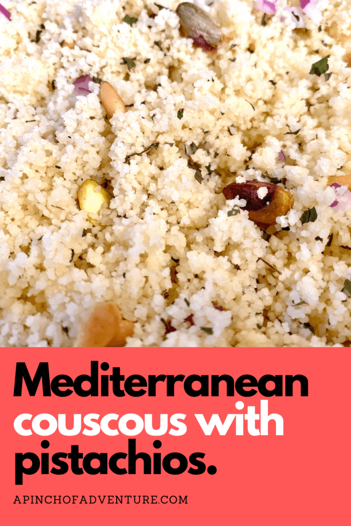 This Mediterranean couscous with pistachios recipe is a very fast an easy recipe. If you are looking for an easy and healthy couscous salad recipe, this one is it. It's ready in under 10 minutes. This couscous recipe has a lemon and herb dressing and is full of healthy pistachios, mint and olive oil. This is perfect if you follow a Mediterrranean diet. Serve it warm or at room temperature. It is a family friendly side dish as well. #vegan #vegetarian #mediterranean #lebanese #lemon #couscous #mint #salad #healthyfood -APinchOfAdventure